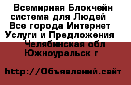 Всемирная Блокчейн-система для Людей! - Все города Интернет » Услуги и Предложения   . Челябинская обл.,Южноуральск г.